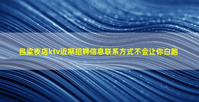 吕梁夜店ktv近期招聘信息联系方式不会让你白跑